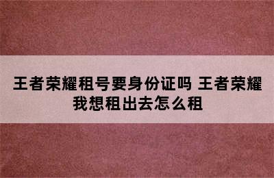 王者荣耀租号要身份证吗 王者荣耀我想租出去怎么租